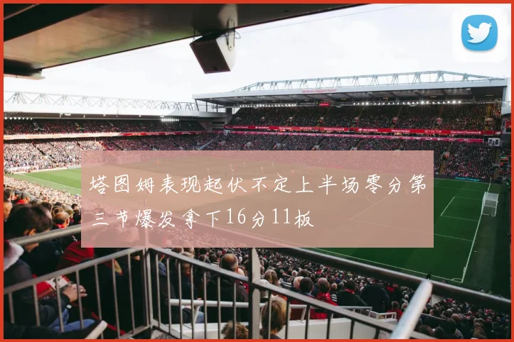 塔图姆表现起伏不定上半场零分第三节爆发拿下16分11板