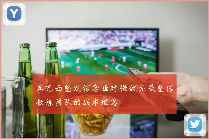 库巴西坚定信念面对强敌无畏坚信教练团队的战术理念