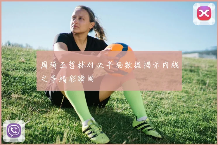 周琦王哲林对决半场数据揭示内线之争精彩瞬间