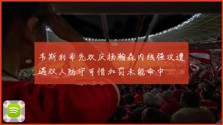 韦斯利率先欢庆杨瀚森内线强攻遭遇双人防守可惜加罚未能命中