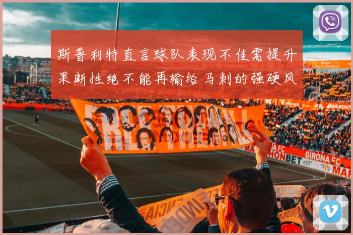 斯普利特直言球队表现不佳需提升果断性绝不能再输给马刺的强硬风格