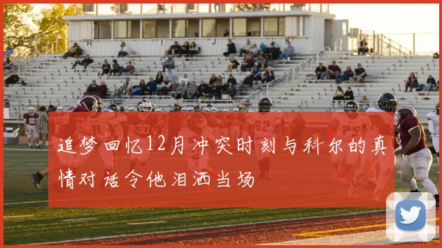 追梦回忆12月冲突时刻与科尔的真情对话令他泪洒当场