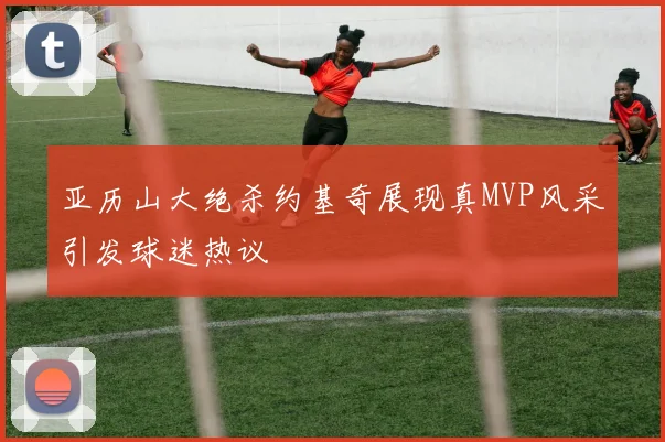 亚历山大绝杀约基奇展现真MVP风采引发球迷热议