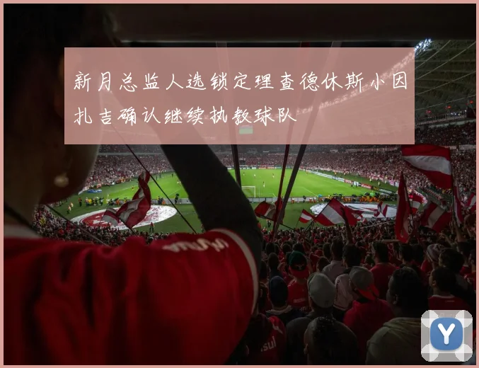新月总监人选锁定理查德休斯小因扎吉确认继续执教球队