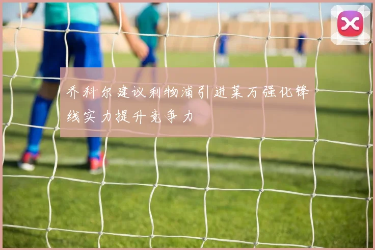 乔科尔建议利物浦引进莱万强化锋线实力提升竞争力