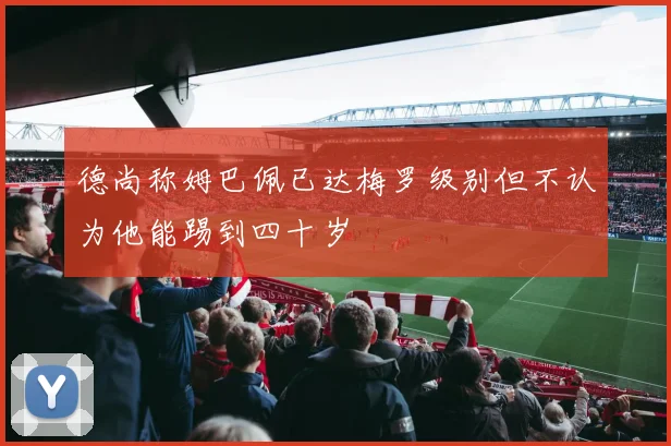 德尚称姆巴佩已达梅罗级别但不认为他能踢到四十岁