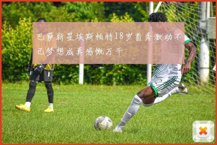 巴萨新星埃斯帕特18岁首秀激动不已梦想成真感慨万千