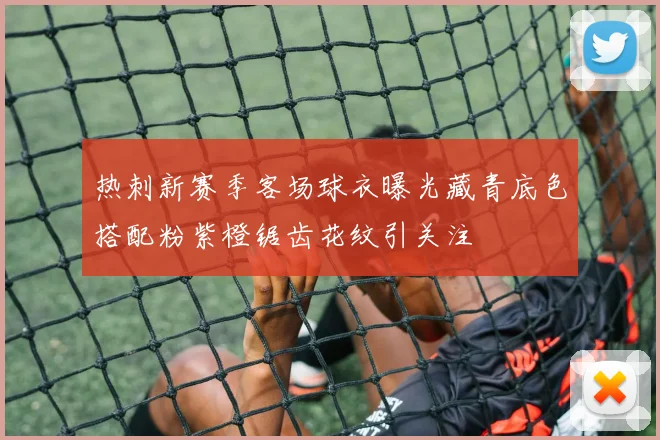 热刺新赛季客场球衣曝光藏青底色搭配粉紫橙锯齿花纹引关注