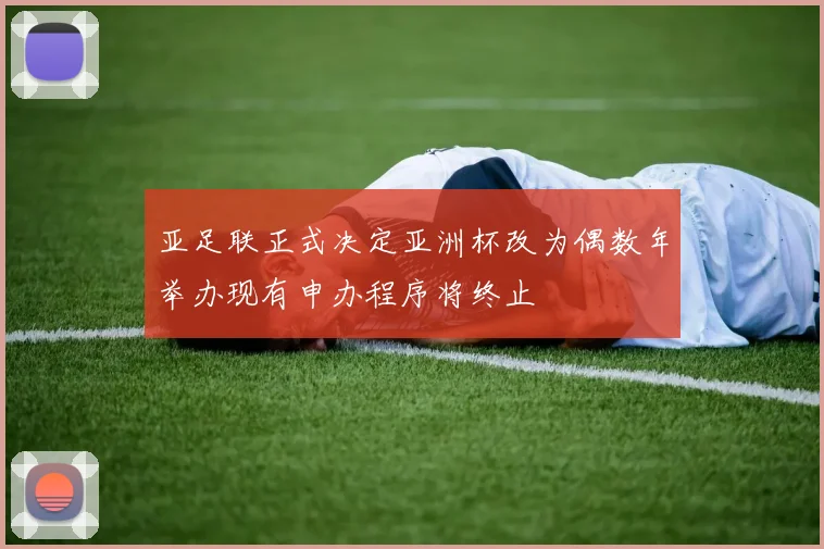 亚足联正式决定亚洲杯改为偶数年举办现有申办程序将终止