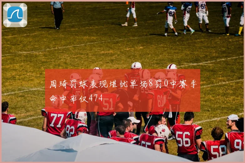 周琦罚球表现堪忧单场8罚0中赛季命中率仅474