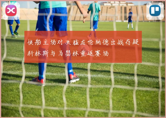 快船主场对决猛龙伦纳德出战存疑科林斯与马瑟林重返赛场