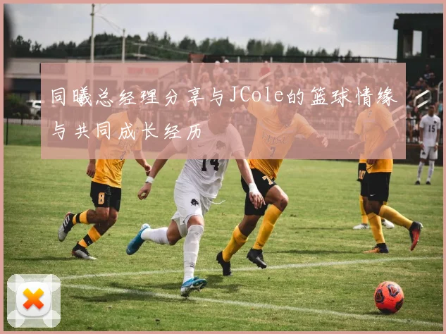 同曦总经理分享与JCole的篮球情缘与共同成长经历