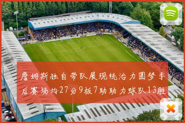 詹姆斯独自带队展现统治力圆梦季后赛场均27分9板7助助力球队13胜5负