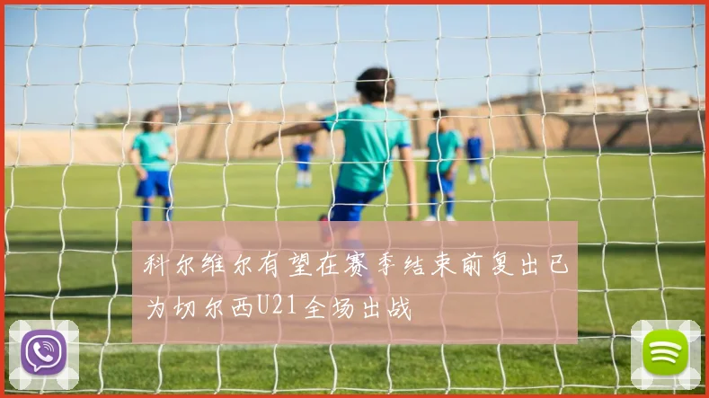 科尔维尔有望在赛季结束前复出已为切尔西U21全场出战