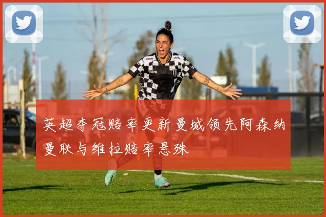 英超夺冠赔率更新曼城领先阿森纳曼联与维拉赔率悬殊