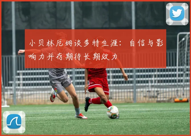 小贝林厄姆谈多特生涯：自信与影响力并存期待长期效力