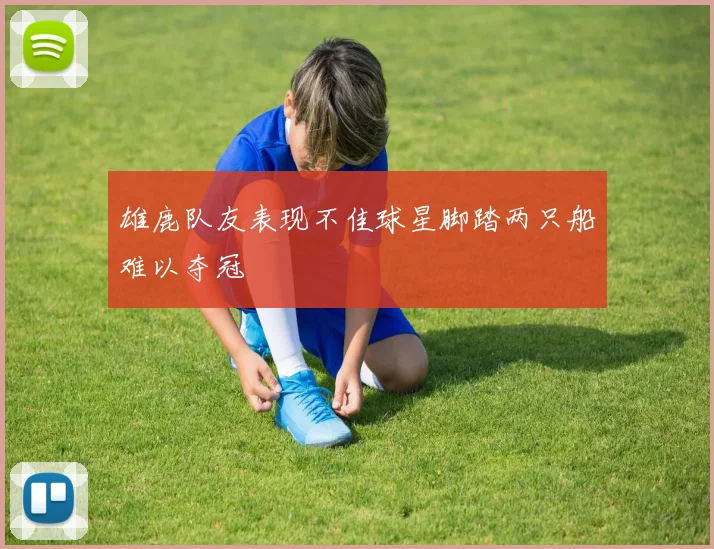 雄鹿队友表现不佳球星脚踏两只船难以夺冠
