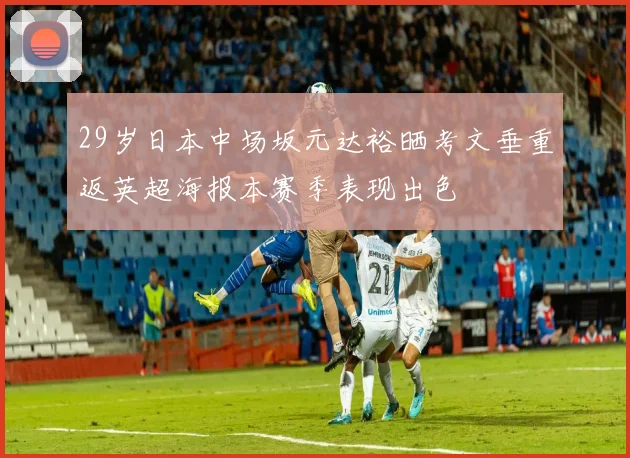 29岁日本中场坂元达裕晒考文垂重返英超海报本赛季表现出色