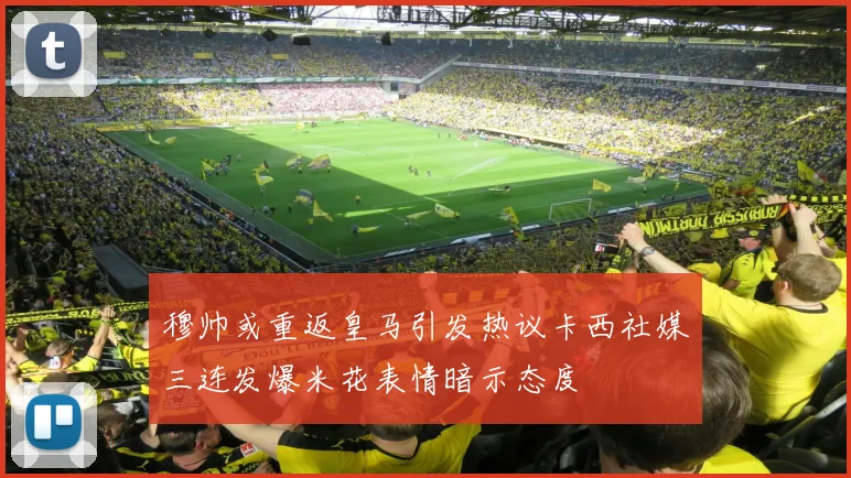 穆帅或重返皇马引发热议卡西社媒三连发爆米花表情暗示态度