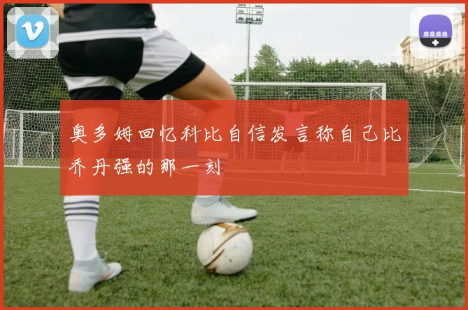 奥多姆回忆科比自信发言称自己比乔丹强的那一刻