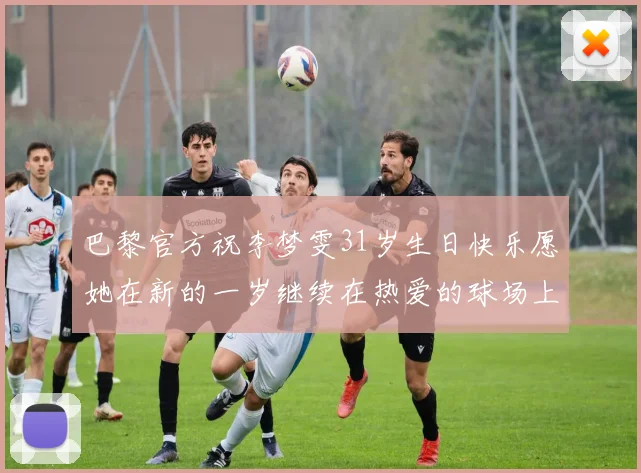 巴黎官方祝李梦雯31岁生日快乐愿她在新的一岁继续在热爱的球场上闪耀
