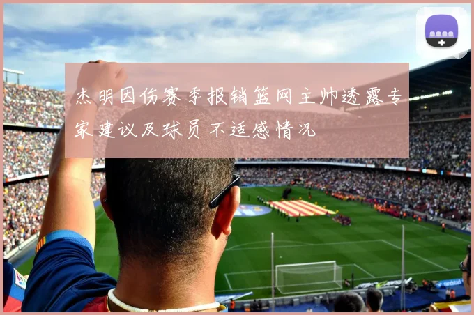 杰明因伤赛季报销篮网主帅透露专家建议及球员不适感情况