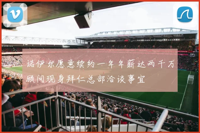诺伊尔愿意续约一年年薪达两千万顾问现身拜仁总部洽谈事宜